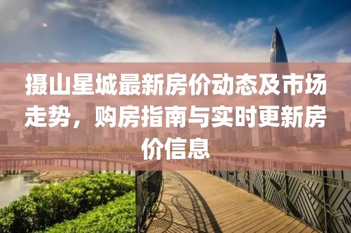 摄山星城最新房价动态及市场走势，购房指南与实时更新房价信息