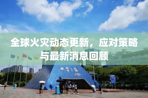 全球火灾动态更新，应对策略与最新消息回顾