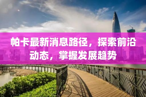 帕卡最新消息路径，探索前沿动态，掌握发展趋势