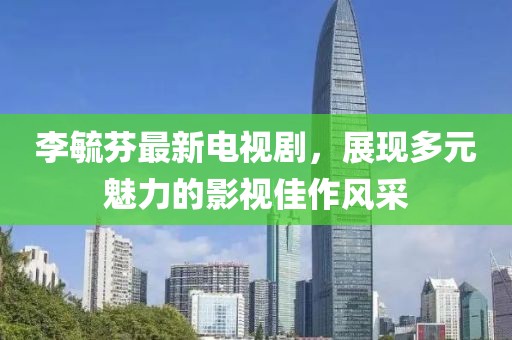 李毓芬最新电视剧，展现多元魅力的影视佳作风采