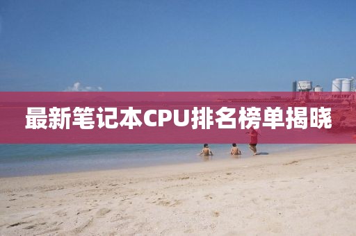 最新笔记本CPU排名榜单揭晓