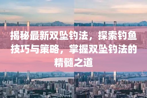 揭秘最新双坠钓法，探索钓鱼技巧与策略，掌握双坠钓法的精髓之道