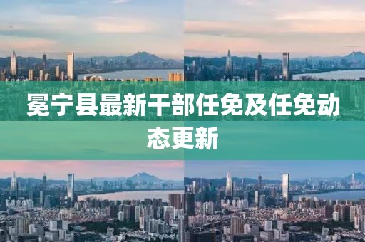 冕宁县最新干部任免及任免动态更新