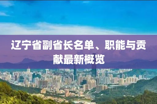 辽宁省副省长名单、职能与贡献最新概览