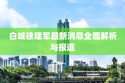 白城徐建军最新消息全面解析与报道