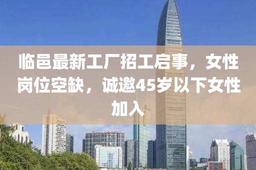临邑最新工厂招工启事，女性岗位空缺，诚邀45岁以下女性加入