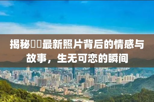 揭秘咘咘最新照片背后的情感与故事，生无可恋的瞬间