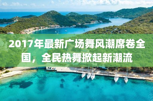 2017年最新广场舞风潮席卷全国，全民热舞掀起新潮流