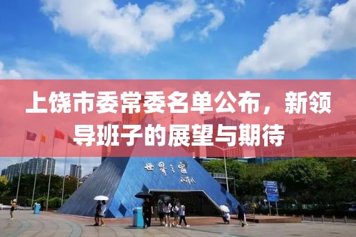 上饶市委常委名单公布，新领导班子的展望与期待