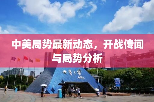中美局势最新动态，开战传闻与局势分析