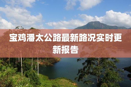 宝鸡潘太公路最新路况实时更新报告