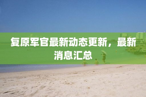 复原军官最新动态更新，最新消息汇总