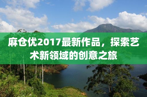 麻仓优2017最新作品，探索艺术新领域的创意之旅