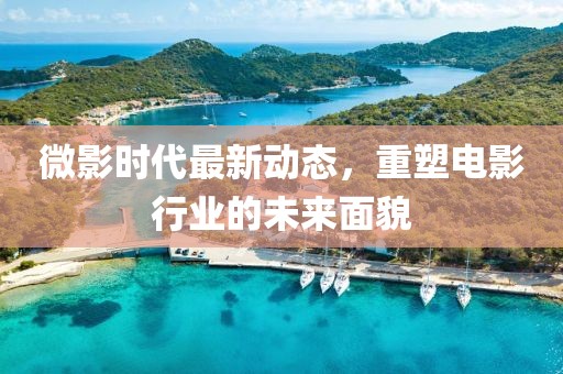 微影时代最新动态，重塑电影行业的未来面貌