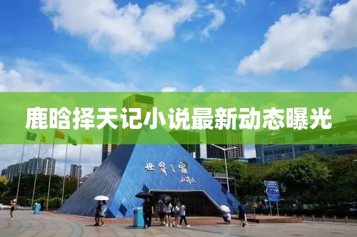 鹿晗择天记小说最新动态曝光
