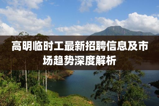 高明临时工最新招聘信息及市场趋势深度解析