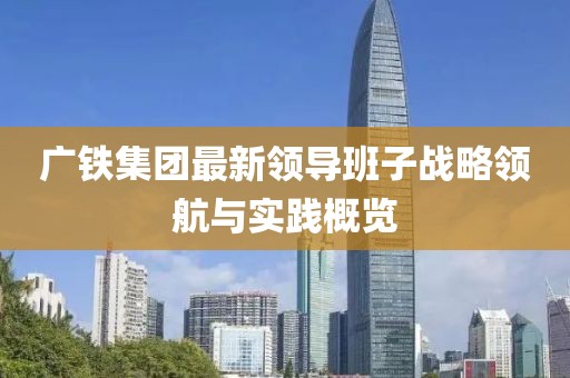 广铁集团最新领导班子战略领航与实践概览