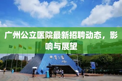 广州公立医院最新招聘动态，影响与展望