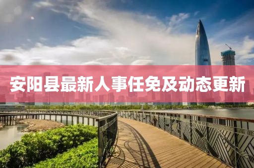 安阳县最新人事任免及动态更新