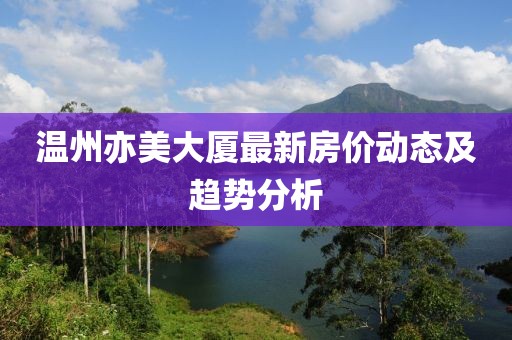 温州亦美大厦最新房价动态及趋势分析