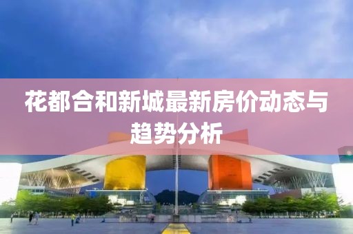 花都合和新城最新房价动态与趋势分析