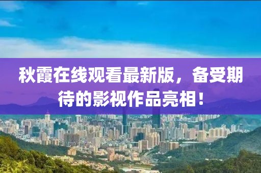 秋霞在线观看最新版，备受期待的影视作品亮相！