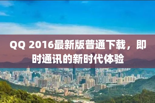 QQ 2016最新版普通下载，即时通讯的新时代体验