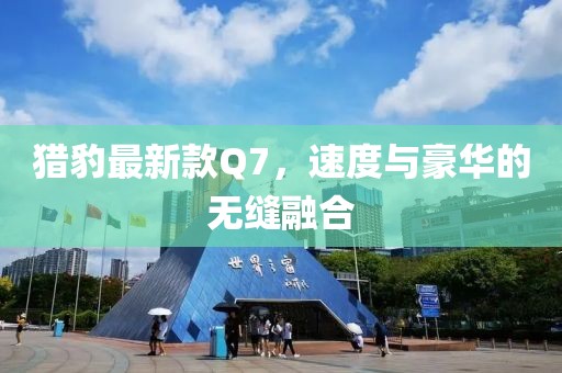 猎豹最新款Q7，速度与豪华的无缝融合