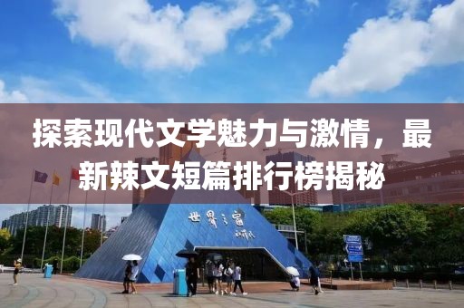 探索现代文学魅力与激情，最新辣文短篇排行榜揭秘