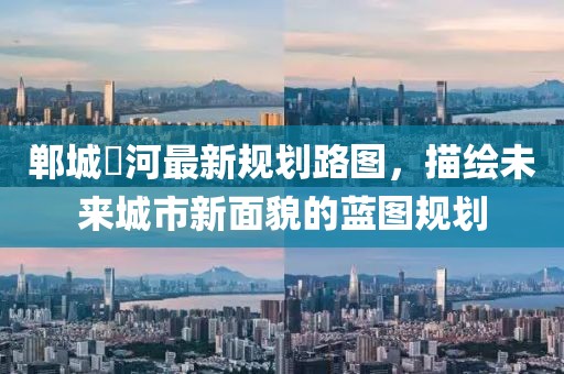 郸城洺河最新规划路图，描绘未来城市新面貌的蓝图规划
