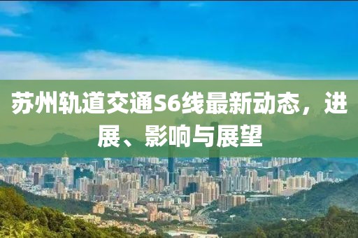 苏州轨道交通S6线最新动态，进展、影响与展望