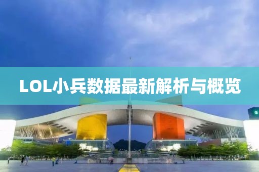 LOL小兵数据最新解析与概览
