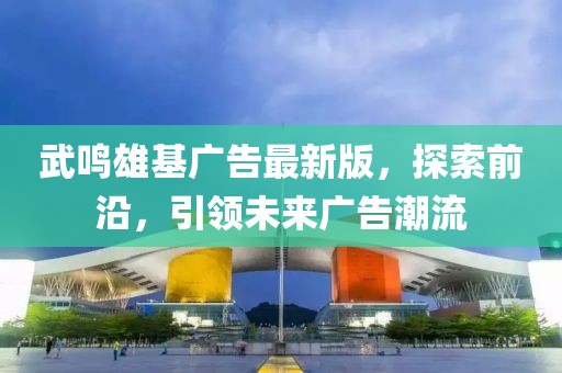 武鸣雄基广告最新版，探索前沿，引领未来广告潮流