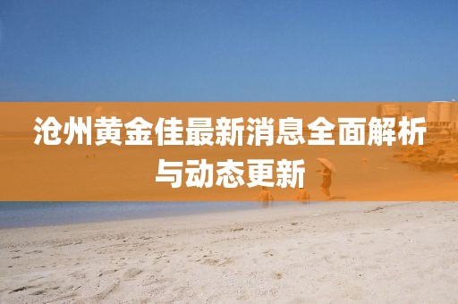 沧州黄金佳最新消息全面解析与动态更新