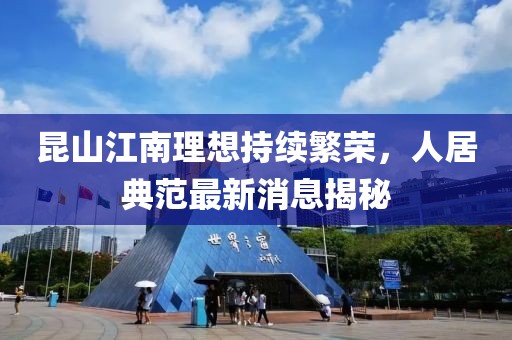 昆山江南理想持续繁荣，人居典范最新消息揭秘