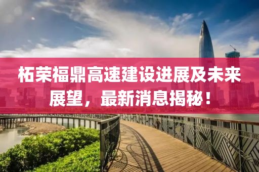 柘荣福鼎高速建设进展及未来展望，最新消息揭秘！