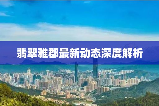 翡翠雅郡最新动态深度解析