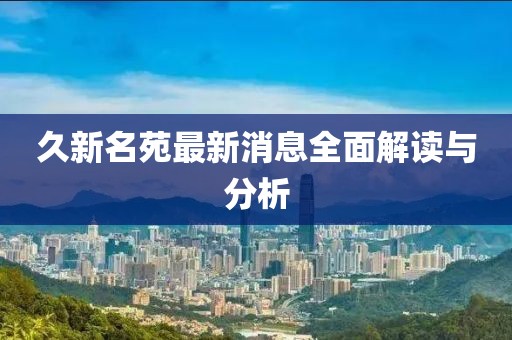 久新名苑最新消息全面解读与分析