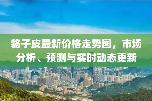 貉子皮最新价格走势图，市场分析、预测与实时动态更新