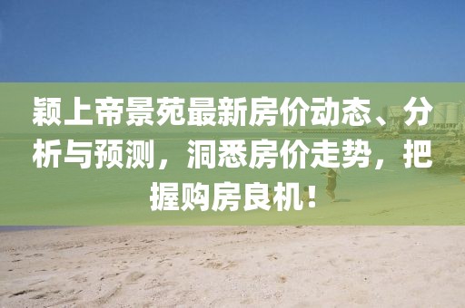 颖上帝景苑最新房价动态、分析与预测，洞悉房价走势，把握购房良机！