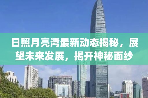 日照月亮湾最新动态揭秘，展望未来发展，揭开神秘面纱