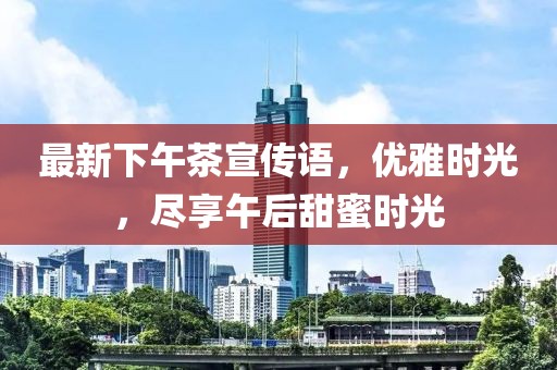最新下午茶宣传语，优雅时光，尽享午后甜蜜时光