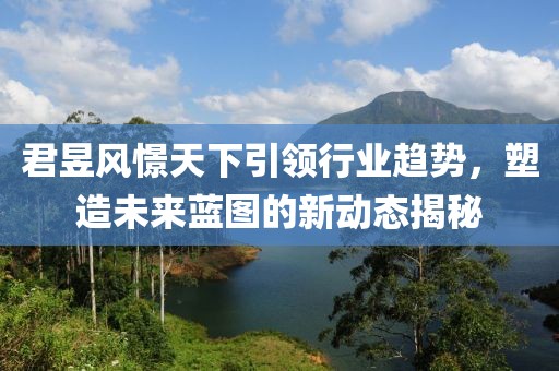 君昱风憬天下引领行业趋势，塑造未来蓝图的新动态揭秘