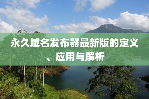 永久域名发布器最新版的定义、应用与解析