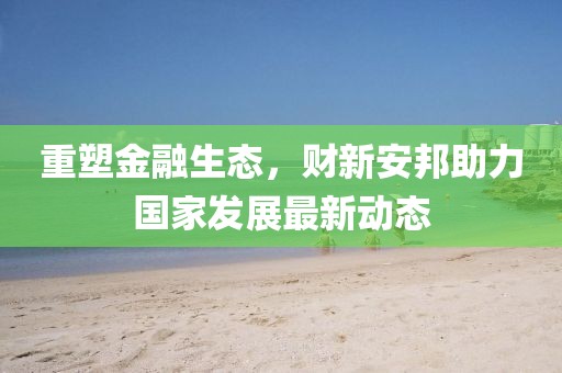 重塑金融生态，财新安邦助力国家发展最新动态