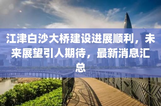 江津白沙大桥建设进展顺利，未来展望引人期待，最新消息汇总