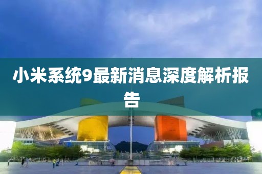 小米系统9最新消息深度解析报告
