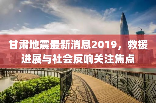 甘肃地震最新消息2019，救援进展与社会反响关注焦点