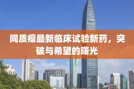 间质瘤最新临床试验新药，突破与希望的曙光