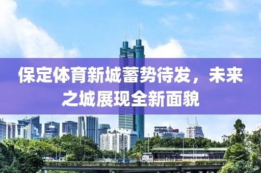 保定体育新城蓄势待发，未来之城展现全新面貌